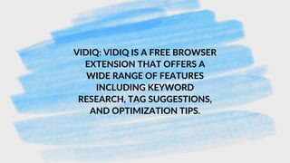 VIDIQ: VIDIQ IS A FREE BROWSER
EXTENSION THAT OFFERS A
WIDE RANGE OF FEATURES
INCLUDING KEYWORD
RESEARCH, TAG SUGGESTIONS,
AND OPTIMIZATION TIPS.
 