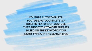 YOUTUBE AUTOCOMPLETE:
YOUTUBE AUTOCOMPLETE IS A
BUILT-IN FEATURE OF YOUTUBE
THAT SUGGESTS KEYWORD PHRASES
BASED ON THE KEYWORDS YOU
START TYPING IN THE SEARCH BAR.
 