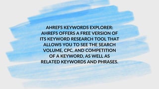 AhrefS KEYWORDS EXPLORER:
AhrefS OFFERS A FREE VERSION OF
ITS KEYWORD RESEARCH TOOL THAT
ALLOWS YOU TO SEE THE SEARCH
VOLUME, CPC, AND COMPETITION
OF A KEYWORD, AS WELL AS
RELATED KEYWORDS AND PHRASES.
 