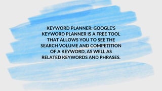 KEYWORD PLANNER: GOOGLE'S
KEYWORD PLANNER IS A FREE TOOL
THAT ALLOWS YOU TO SEE THE
SEARCH VOLUME AND COMPETITION
OF A KEYWORD, AS WELL AS
RELATED KEYWORDS AND PHRASES.
 