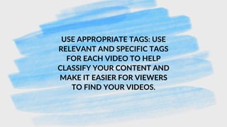 USE APPROPRIATE TAGS: USE
RELEVANT AND SPECIFIC TAGS
FOR EACH VIDEO TO HELP
CLASSIFY YOUR CONTENT AND
MAKE IT EASIER FOR VIEWERS
TO FIND YOUR VIDEOS.
 