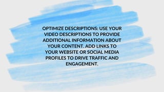 OPTIMIZE DESCRIPTIONS: USE YOUR
VIDEO DESCRIPTIONS TO PROVIDE
ADDITIONAL INFORMATION ABOUT
YOUR CONTENT. ADD LINKS TO
YOUR WEBSITE OR SOCIAL MEDIA
PROFILES TO DRIVE TRAFFIC AND
ENGAGEMENT.
 