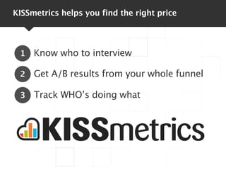 KISSmetrics helps you find the right price




 1   Know who to interview

 2   Get A/B results from your whole funnel

 3...