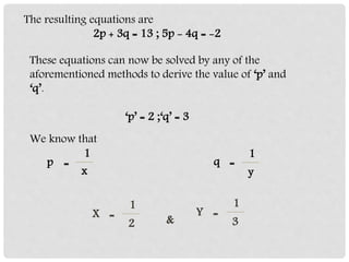 The resulting equations are
2p + 3q = 13 ; 5p - 4q = -2
These equations can now be solved by any of the
aforementioned methods to derive the value of ‘p’ and
‘q’.
‘p’ = 2 ;‘q’ = 3
We know that
1
p
x
=
1
q
y
=
1
X
2
=
1
Y
3
=
&
 