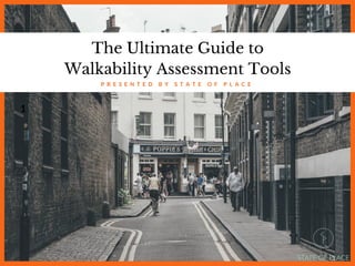 The Ultimate Guide to
Walkability Assessment Tools
P R E S E N T E D B Y S T A T E O F P L A C E
1
 