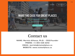 Contact us
NAME: Mariela Alfonzo, Ph.D. - CEO/Founder
PHONE: +1-305-528-2642
EMAIL: mariela@stateofplace.co
WEBSITE: www.stateofplace.co
3 2
 