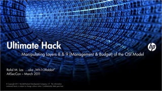 Ultimate Hack
                      Manipulating Layers 8 & 9 [Management & Budget] of the OSI Model


Rafal M. Los ...aka „Wh1t3Rabbit“
AtlSecCon – March 201 1


© Copyright 2011 Hewlett-Packard Development Company, L.P. The information
contained herein is subject to change without notice. Confidentiality label goes here
 