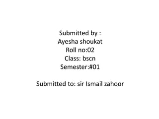 Submitted by :
Ayesha shoukat
Roll no:02
Class: bscn
Semester:#01
Submitted to: sir Ismail zahoor
 