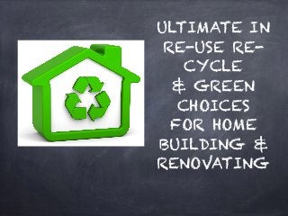 ULTIMATE IN
RE-USE RE-
CYCLE
& GREEN
CHOICES
FOR HOME
BUILDING &
RENOVATING
 