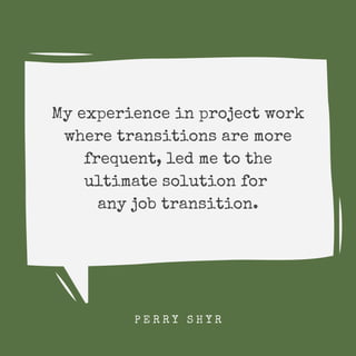My experience in project work
where transitions are more
frequent, led me to the
ultimate solution for
any job transition....
