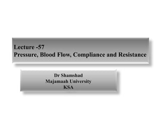 Lecture -57
Pressure, Blood Flow, Compliance and Resistance
Dr Shamshad
Majamaah University
KSA
 