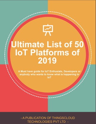 - A PUBLICATION OF THINGSCLOUD
TECHNOLOGIES PVT LTD -
Ultimate List of 50
IoT Platforms of
2019
A Must have guide for IoT Enthusiats, Developers or
anybody who wants to know what is happening in
IoT
 