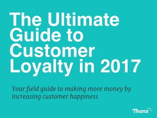 The Ultimate
Guide to
Customer
Loyalty in 2017
Your field guide to making more money by
increasing customer happiness
 