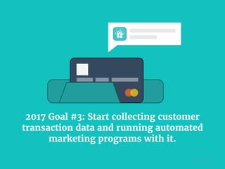 2017 Goal #3: Start collecting customer
transaction data and running automated
marketing programs with it.
 