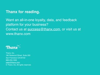 Thanx for reading.
Want an all-in-one loyalty, data, and feedback
platform for your business?
Contact us at success@thanx.com, or visit us at
www.thanx.com
Thanx, Inc.
180 Redwood Street, Suite 200
San Francisco CA 94102
888-233-1939
sales@thanx.com
© Thanx, Inc. All rights reserved.
 