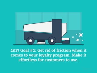 2017 Goal #2: Get rid of friction when it
comes to your loyalty program. Make it
effortless for customers to use.
 
