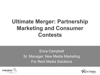 Ultimate Merger: Partnership Marketing and Consumer Contests Erica Campbell Sr. Manager, New Media Marketing  For Rent Media Solutions 