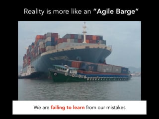 Reality is more like an “Agile Barge”
We are failing to learn from our mistakes
 