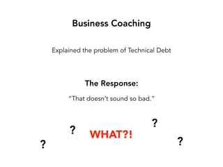 Explained the problem of Technical Debt
Business Coaching
“That doesn’t sound so bad.”
The Response:
?
?
?
?
WHAT?!
 