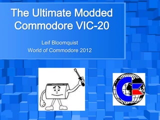 The Ultimate Modded
 Commodore VIC-20
        Leif Bloomquist
   World of Commodore 2012
 