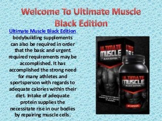 Ultimate Muscle Black Edition
bodybuilding supplements
can also be required in order
that the basic and urgent
required requirements may be
accomplished. It has
accomplished the strong need
for many athletes and
sportsperson with regards to
adequate calories within their
diet. Intake of adequate
protein supplies the
necessitate rise in our bodies
by repairing muscle cells.
 