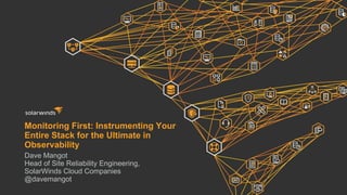 Monitoring First: Instrumenting Your
Entire Stack for the Ultimate in
Observability
Dave Mangot
Head of Site Reliability Engineering,
SolarWinds Cloud Companies
@davemangot
 