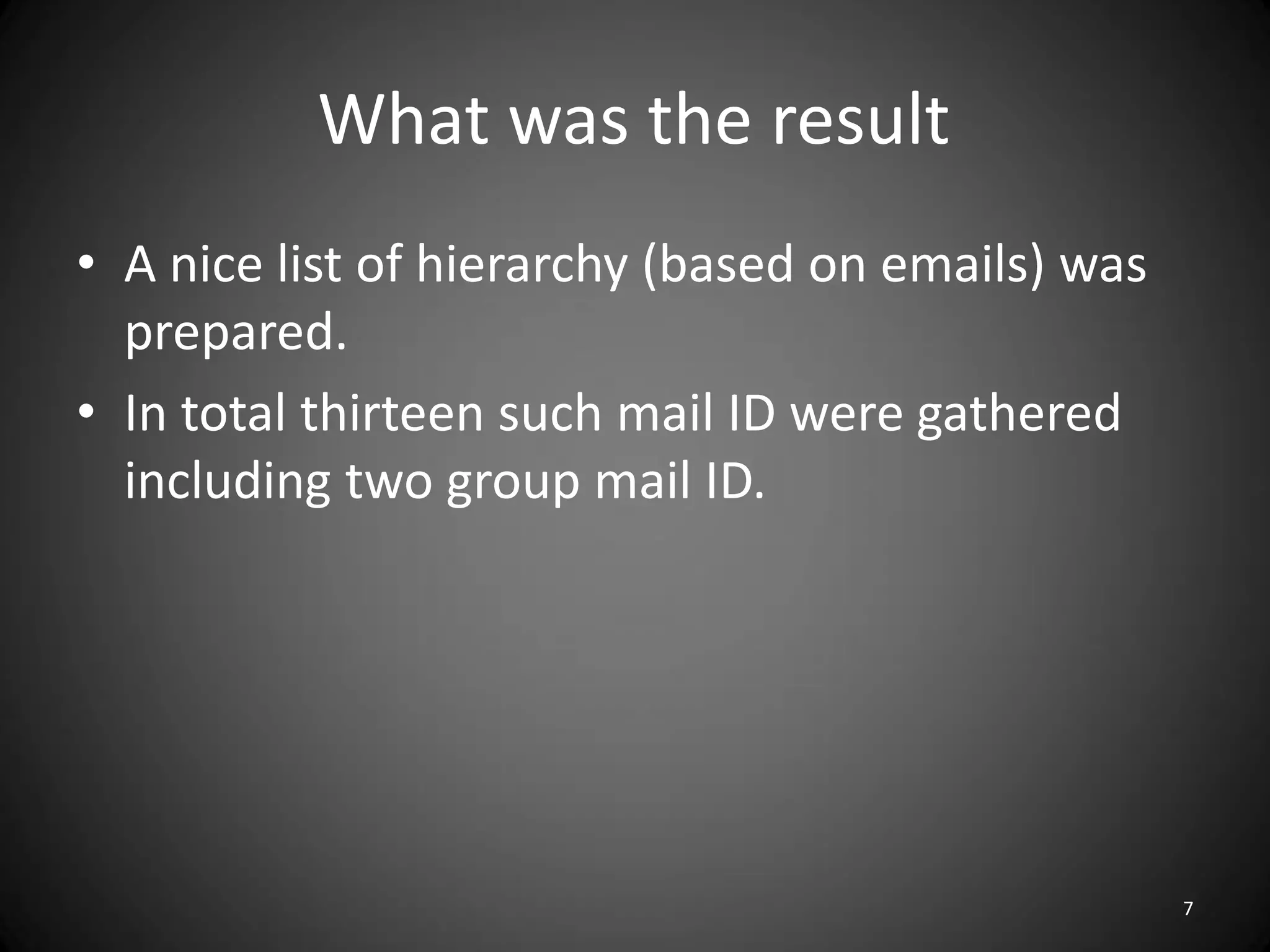 What was the result
• A nice list of hierarchy (based on emails) was
  prepared.
• In total thirteen such mail ID were gathered
  including two group mail ID.




                                                   7
 