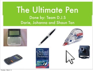 The Ultimate Pen
                              Done by: Team D.J.S
                         Darie, Johanna and Shaun Tan




Thursday, 7 March, 13
 