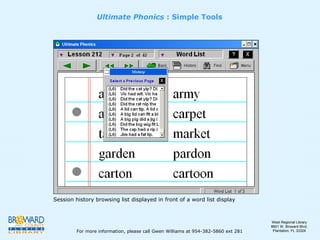Ultimate Phonics  : Simple Tools Session history browsing list displayed in front of a word list display For more information, please call Gwen Williams at 954-382-5860 ext 281 West Regional Library 8601 W. Broward Blvd. Plantation, FL 33324 