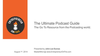 The Ultimate Podcast Guide
The Go To Resource from the Podcasting world.
Presented by John Lee Dumas
MasterMind @ www.EntrepreneurOnFire.comAugust 1st, 2014
 