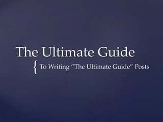 The  Ultimate  Guide	

To  Writing  “The  Ultimate  Guide”  Posts	
{	

 