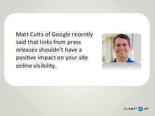 Matt Cutts of Google recently
said that links from press
releases shouldn’t have a
positive impact on your site
online visibility.
 