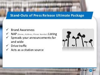  Brand Awareness
 NAP (Name, Address, Phone Number) Listing
 Spreads your announcements far
and wide
 Drive traffic
 Acts as a citation source
Stand-Outs of Press Release Ultimate Package
 