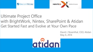 Ultimate Project Office
with BrightWork, Nintex, SharePoint & Atidan
Get Started Fast and Evolve at Your Own Pace
David J. Rosenthal, CEO, Atidan
May 6, 2014
 