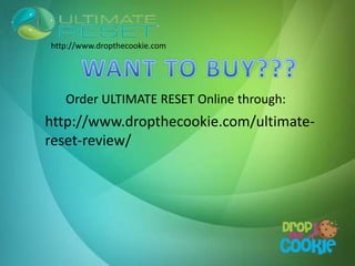 Order ULTIMATE RESET Online through:
http://www.dropthecookie.com/ultimate-
reset-review/
http://www.dropthecookie.com
 