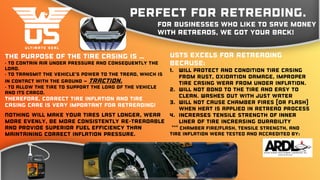 Perfect for Retreading.
For businesses who like to save money
with retreads, we got your back!
The purpose of the tire casing is …
• to contain air under pressure and consequently the
load.
• to transmit the vehicle's power to the tread, which is
in contact with the ground – traction.
• to allow the tire to support the load of the vehicle
and its cargo.
Therefore, correct tire inflation and tire
casing care is very important for retreading!
Nothing will make your tires last longer, wear
more evenly, be more consistently re-treadable
and provide superior fuel efficiency than
maintaining correct inflation pressure.
USTS Excels for retreading
because:
1. Will protect and condition tire casing
from rust, oxidation damage, improper
tire casing wear from under inflation.
2. Will not bond to the tire and easy to
clean. Washes out with just water
3. Will not cause chamber fires (or flash)
when heat is applied in retread process
4. Increases tensile strength of inner
liner of tire increasing durability
*** Chamber fire/Flash, Tensile strength, and
tire inflation were Tested and accredited by:
 