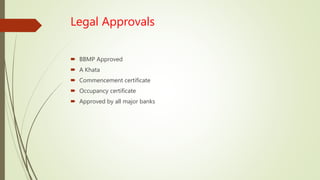 Legal Approvals
 BBMP Approved
 A Khata
 Commencement certificate
 Occupancy certificate
 Approved by all major banks
 