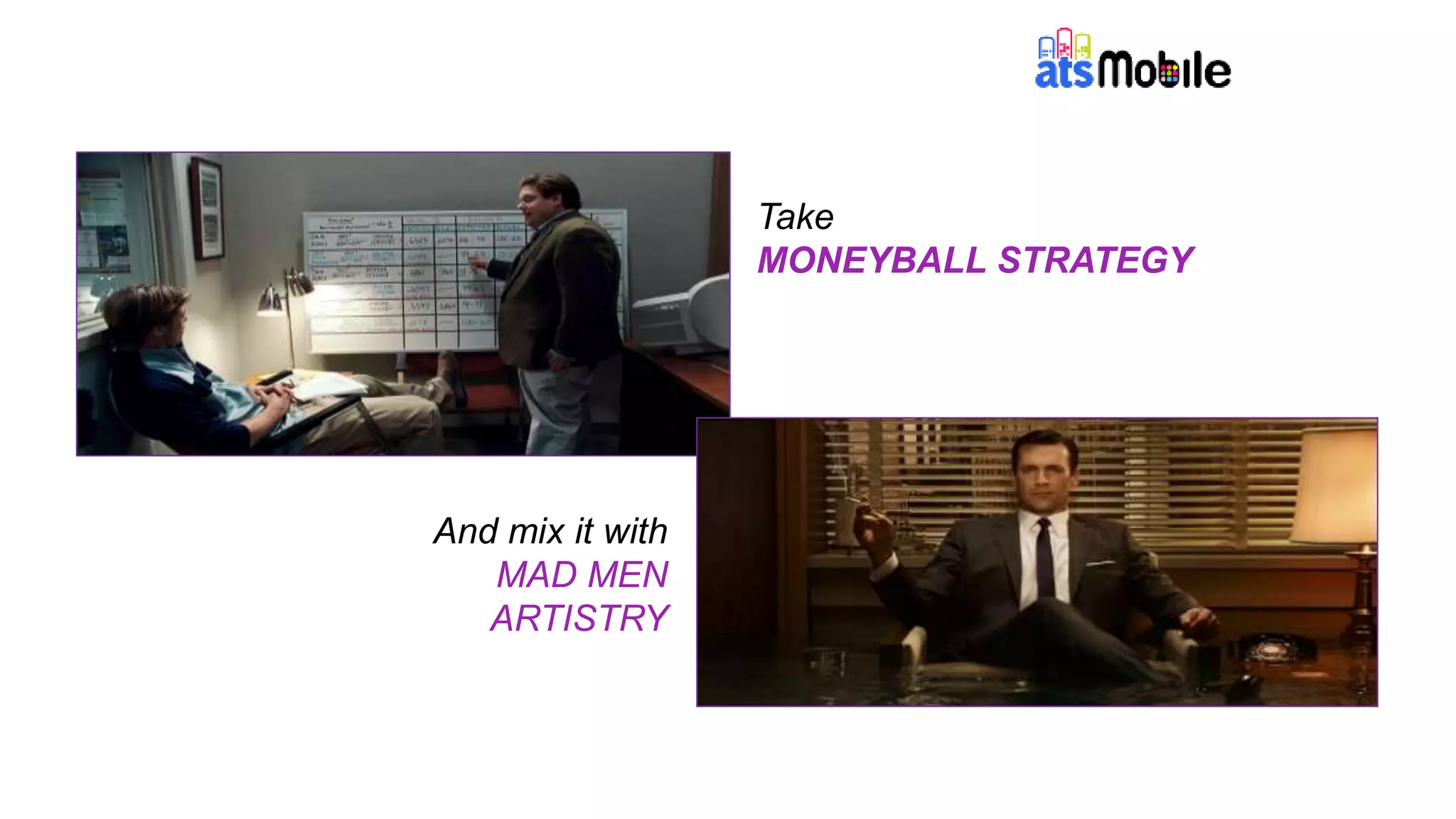 Take 
MONEYBALL STRATEGY 
And mix it with 
MAD MEN 
ARTISTRY 
 