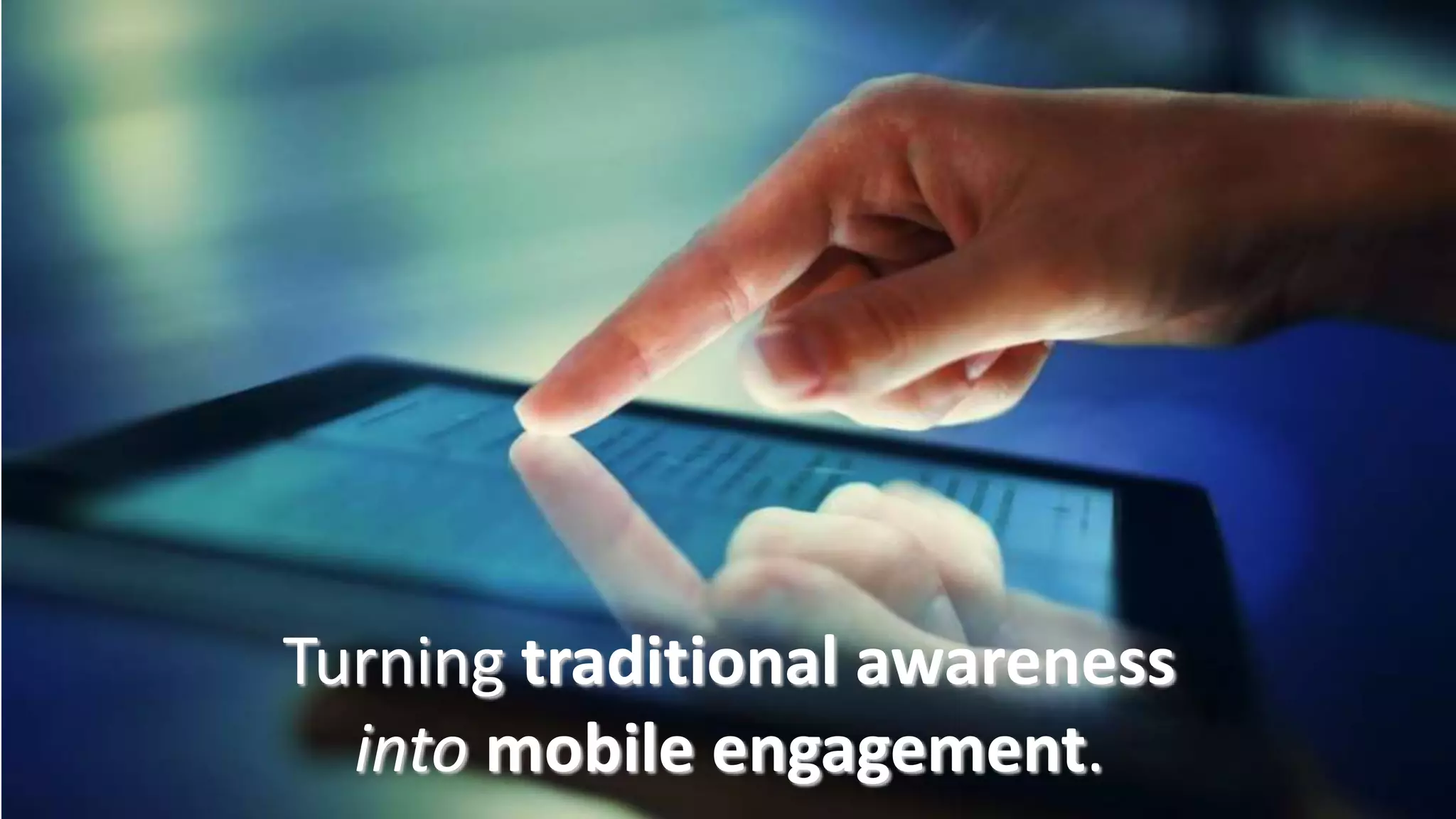 Turning traditional awareness 
into mobile engagement. 
 