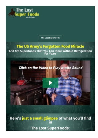 The Lost Superfoods
The US Army’s Forgotten Food Miracle
And 126 Superfoods That You Can Store Without Refrigeration
for Years
Here’s just a small glimpse of what you’ll 몭nd
in
The Lost SuperFoods:
 