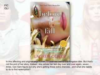 FIC
OLI




 In this affecting and original page-turner, 17-year-old Samantha Kingston dies. But that's
 not the end of her story. Instead, she relives her last day over and over again, seven
 times. Can Sam figure out why she's getting these extra chances…and what she needs
 to do to find redemption?
 