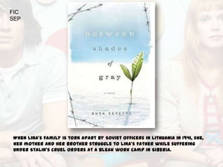 FIC
SEP




When Lina’s family is torn apart by Soviet officers in Lithuania in 1941, she,
her mother and her brother struggle to Lina’s father while suffering
under Stalin’s cruel orders at a bleak work camp in Siberia.
 