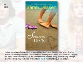 FIC
DES




Halley has always followed in the wake of her best friend, Scarlett. But when Scarlett
learns that her boyfriend has been killed in a motorcycle accident, and that she's carrying
his baby, she's devastated. For the first time ever, Scarlett really needs Halley. Though
their friendship may be tested by the strain, like a true friendship, it will endure.
 