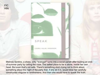 FIC
HIN




 Melinda Sordino, a sharp, witty "everygirl" turns into a social pariah after busting an end-
 of-summer party by calling the cops. The safest place to be is alone, inside her own
 head. But even that's not safe. There's something she's trying not to think about,
 something about the night of the party that, if she let it in, would blow her carefully
 constructed disguise to smithereens. And then she would have to speak the truth.
 