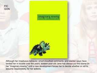 FIC
GON




Although her impetuous behavior, smart-mouthed comments, and slacker ways have
landed her in trouble over the years, sixteen-year-old Jane has always put the blame on
her "imaginary enemy," until a new development forces her to decide whether or not to
assume responsibility for her actions.
 