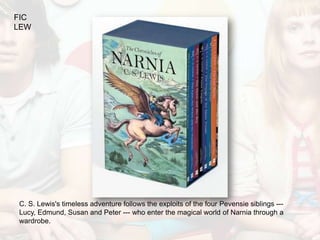 FIC
LEW




C. S. Lewis's timeless adventure follows the exploits of the four Pevensie siblings ---
Lucy, Edmund, Susan and Peter --- who enter the magical world of Narnia through a
wardrobe.
 