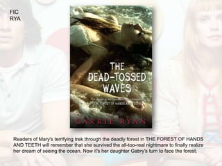FIC
RYA




 Readers of Mary's terrifying trek through the deadly forest in THE FOREST OF HANDS
 AND TEETH will remember that she survived the all-too-real nightmare to finally realize
 her dream of seeing the ocean. Now it's her daughter Gabry's turn to face the forest.
 