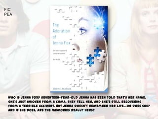 FIC
PEA




 Who is Jenna Fox? Seventeen-year-old Jenna has been told that's her name.
 She's just awoken from a coma, they tell her, and she's still recovering
 from a terrible accident. But Jenna doesn't remember her life…or does she?
 And if she does, are the memories really hers?
 
