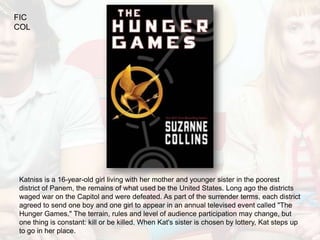 FIC
COL




Katniss is a 16-year-old girl living with her mother and younger sister in the poorest
district of Panem, the remains of what used be the United States. Long ago the districts
waged war on the Capitol and were defeated. As part of the surrender terms, each district
agreed to send one boy and one girl to appear in an annual televised event called "The
Hunger Games." The terrain, rules and level of audience participation may change, but
one thing is constant: kill or be killed. When Kat's sister is chosen by lottery, Kat steps up
to go in her place.
 